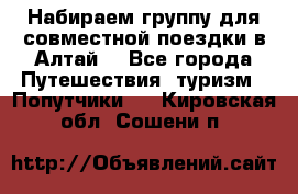 Набираем группу для совместной поездки в Алтай. - Все города Путешествия, туризм » Попутчики   . Кировская обл.,Сошени п.